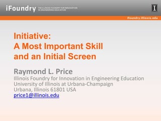 Initiative:A Most Important Skill and an Initial Screen Raymond L. PriceIllinois Foundry for Innovation in Engineering Education University of Illinois at Urbana-ChampaignUrbana, Illinois 61801 USAprice1@illinois.edu 