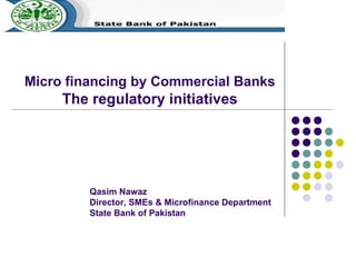Micro financing by Commercial Banks  The regulatory initiatives   Qasim Nawaz Director, SMEs & Microfinance Department State Bank of Pakistan 