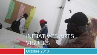 INITIATIVES ARTS
VISUELS
Octobre 2013

 