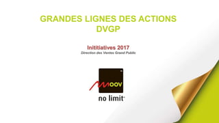 GRANDES LIGNES DES ACTIONS
DVGP
Inititiatives 2017
Direction des Ventes Grand Public
 