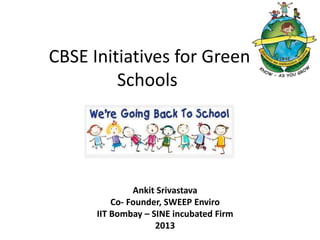 CBSE Initiatives for Green
Schools
Ankit Srivastava
Co- Founder, SWEEP Enviro
IIT Bombay – SINE incubated Firm
2013
 