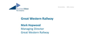 Great Western Railway
Mark Hopwood
Managing Director
Great Western Railway
#InitiativeWest @BW_Initiative
 