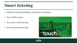 Smart ticketing
• Mobile ticketing expanding, investment in gatelines
• New EPOS system
• Increased contactless pay
• Severn Beach smart pilot
 