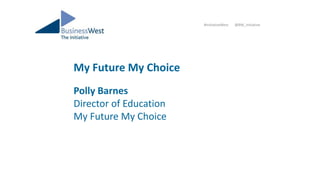 My Future My Choice
Polly Barnes
Director of Education
My Future My Choice
#InitiativeWest @BW_Initiative
 