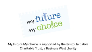 My Future My Choice is supported by the Bristol Initiative
Charitable Trust, a Business West charity
 