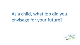 As a child, what job did you
envisage for your future?
 