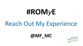 #ROMyE
Reach Out My Experience
@MF_MC
 