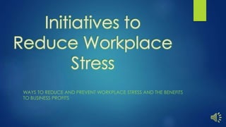 Initiatives to
Reduce Workplace
Stress
WAYS TO REDUCE AND PREVENT WORKPLACE STRESS AND THE BENEFITS
TO BUSINESS PROFITS
 