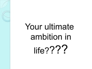 Your ultimate ambition in life????