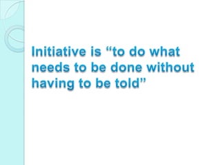 Initiative is “to do what needs to be done without having to be told”