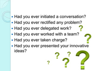 Had you ever initiated a conversation?Had you ever rectified any problem?Had you ever delegated work?Had you ever worked with a team?Had you ever taken charge?Had you ever presented your innovative ideas????????