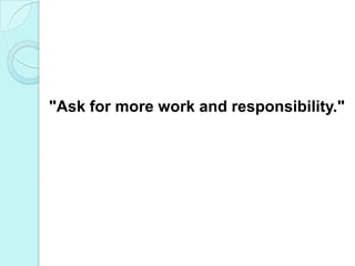 "Ask for more work and responsibility."