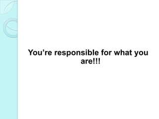 You’re responsible for what you are!!!