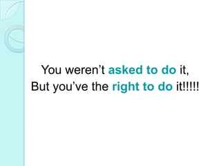 You weren’t asked to do it,But you’ve the right to do it!!!!!