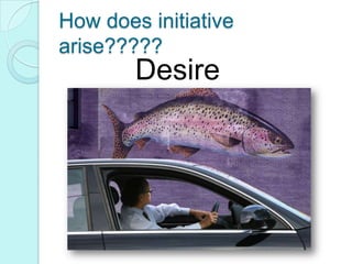 How does initiative arise?????Desire
