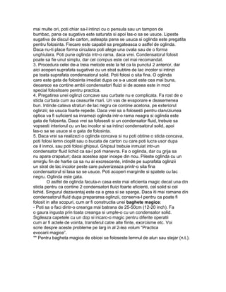 mai multe ori, poti chiar sa-l intinzi cu o pensula sau un tampon de
bumbac, pana ce sugativa este saturata si apoi las-o sa se usuce. Lipeste
sugativa de discul de carton, asteapta pana se usuca si oglinda este pregatita
pentru folosinta. Fiecare este capabil sa pregateasca o astfel de oglinda.
Daca nu-ti place forma circulara poti alege una ovala sau de o forma
unghiulara. Poti pune oglinda intr-o rama, daca vrei. Condensatorul folosit
poate sa fie unul simplu, dar cel compus este cel mai recomandat.
3. Procedura celei de-a treia metode este la fel ca la punctul 2 anterior, dar
aici acoperi suprafata sugativei cu un strat subtire de lac incolor si intinzi
pe toata suprafata condensatorul solid. Poti folosi o sita fina. O oglinda
care este gata de folosinta imediat dupa ce s-a uscat este cea mai buna,
deoarece ea contine ambii condensatori fluizi si de aceea este in mod
special folositoare pentru practica.
4. Pregatirea unei oglinzi concave sau curbate nu e complicata. Fa rost de o
sticla curbata cum au ceasurile mari. Un vas de evaporare e deasemenea
bun. Intinde cateva straturi de lac negru ce contine acetona, pe exteriorul
oglinzii; se usuca foarte repede. Daca vrei sa o folosesti pentru clarviziunea
optica va fi suficient sa inramezi oglinda intr-o rama neagra si oglinda este
gata de folosinta. Daca vrei sa folosesti si un condensator fluid, trebuie sa
vopsesti interiorul cu un lac incolor si sa intinzi condensatorul solid, apoi
las-o sa se usuce si e gata de folosinta.
5. Daca vrei sa realizezi o oglinda concava si nu poti obtine o sticla concava,
poti folosi lemn cioplit sau o bucata de carton cu care poti lucra usor dupa
ce il inmoi, sau poti folosi ghipsul. Ghipsul trebuie inmuiat intr-un
condensator fluid lichid ca sa-l poti manevra. Fa o oglinda, dar cu grija sa
nu apara crapaturi; daca acestea apar incepe din nou. Pileste oglinda cu un
smirglu fin de hartie ca sa nu ai excrescente, intinde pe suprafata oglinzii
un strat de lac incolor peste care pulverizeaza printr-o sita fina
condensatorul si lasa sa se usuce. Poti acoperi marginile si spatele cu lac
negru. Oglinda este gata.
O astfel de oglinda facuta-n casa este mai eficienta magic decat una din
sticla pentru ca contine 2 condensatori fluizi foarte eficienti, cel solid si cel
lichid. Singurul dezavantaj este ca e grea si se sparge. Daca iti mai ramane din
condensatorul fluid dupa prepararea oglinzii, conserva-l pentru ca poate fi
folosit in alte scopuri, cum ar fi constructia unei baghete magice:
- Poti sa o faci dintr-o creanga mai batrana de 25-50cm (12-20 inch). Fa
o gaura ingusta prin toata creanga si umple-o cu un condensator solid.
Sigileaza capetele cu un dop si incarc-o magic pentru diferite operatii
cum ar fi actele de vointa, transferul catre alte fiinte, exorcisme etc. Voi
scrie despre aceste probleme pe larg in al 2-lea volum “Practica
evocarii magice”.
** Pentru bagheta magica de obicei se foloseste lemnul de alun sau stejar (n.t.).
 