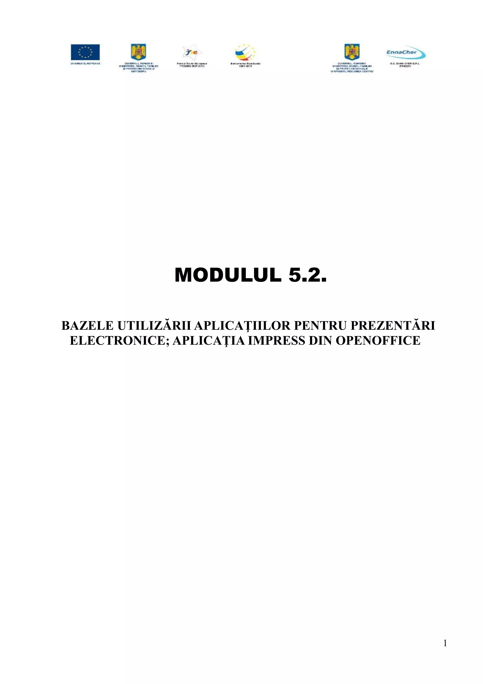 MODULUL 5.2.
BAZELE UTILIZĂRII APLICAŢIILOR PENTRU PREZENTĂRI
ELECTRONICE; APLICAŢIA IMPRESS DIN OPENOFFICE
1
 
