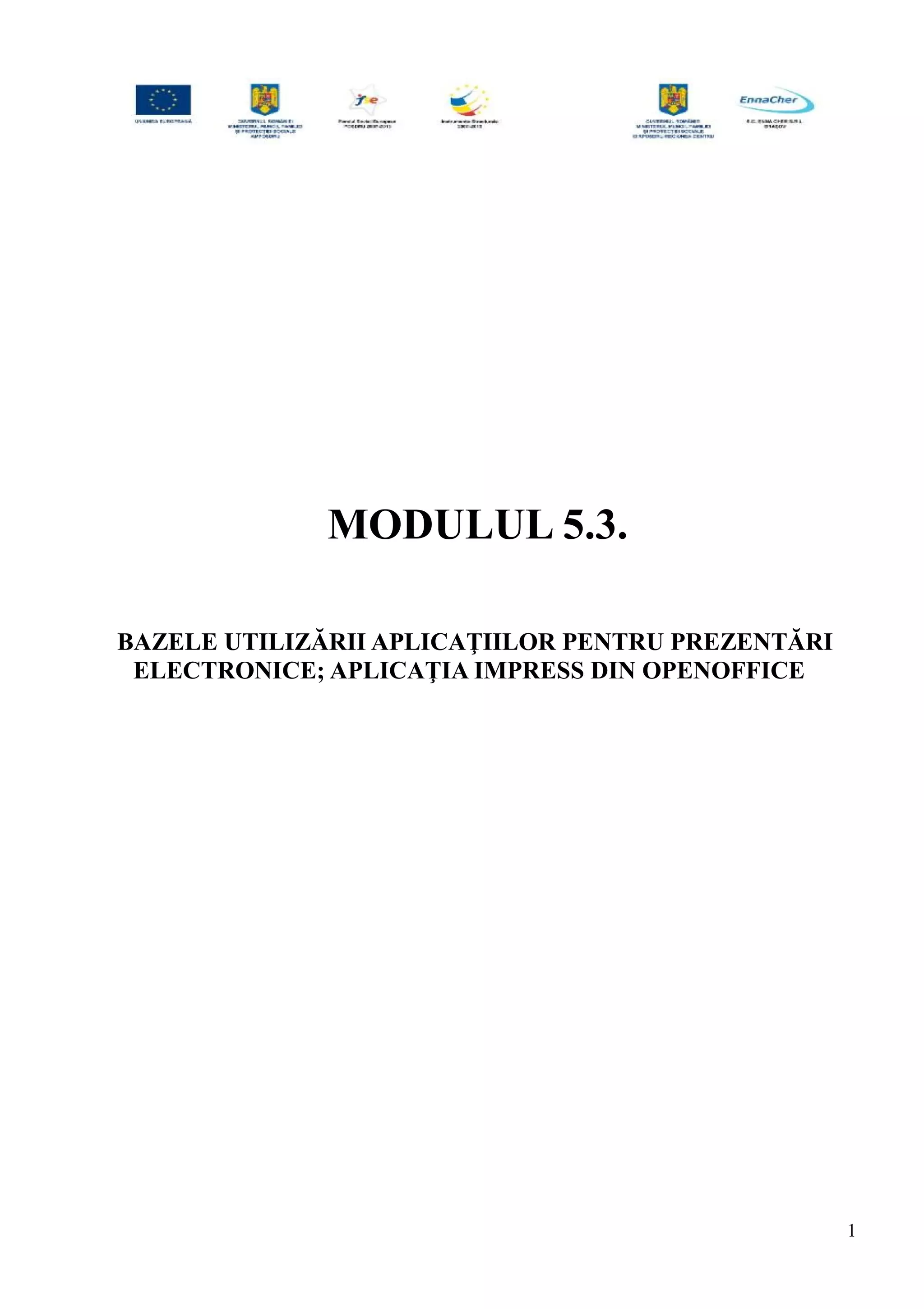 MODULUL 5.3.
BAZELE UTILIZĂRII APLICAŢIILOR PENTRU PREZENTĂRI
ELECTRONICE; APLICAŢIA IMPRESS DIN OPENOFFICE
1
 