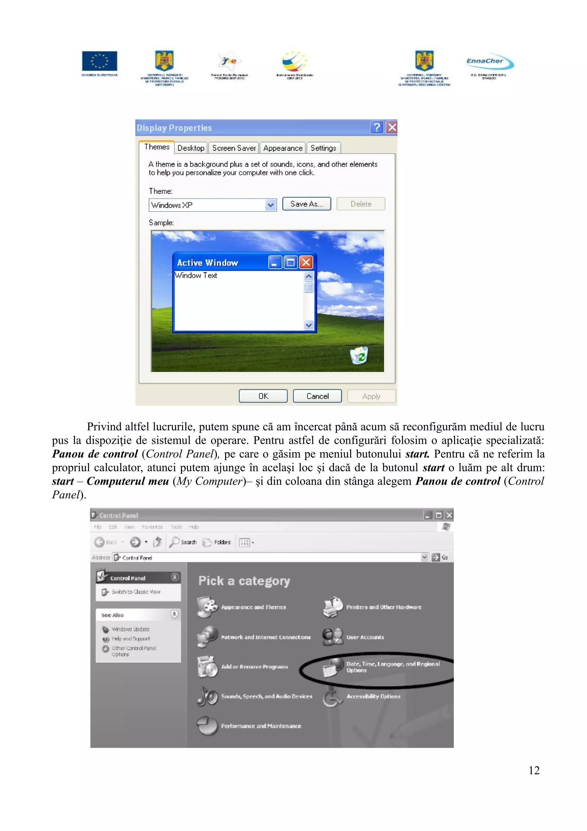Privind altfel lucrurile, putem spune că am încercat până acum să reconfigurăm mediul de lucru
pus la dispoziţie de sistemul de operare. Pentru astfel de configurări folosim o aplicaţie specializată:
Panou de control (Control Panel), pe care o găsim pe meniul butonului start. Pentru că ne referim la
propriul calculator, atunci putem ajunge în acelaşi loc şi dacă de la butonul start o luăm pe alt drum:
start – Computerul meu (My Computer)– şi din coloana din stânga alegem Panou de control (Control
Panel).
12
 