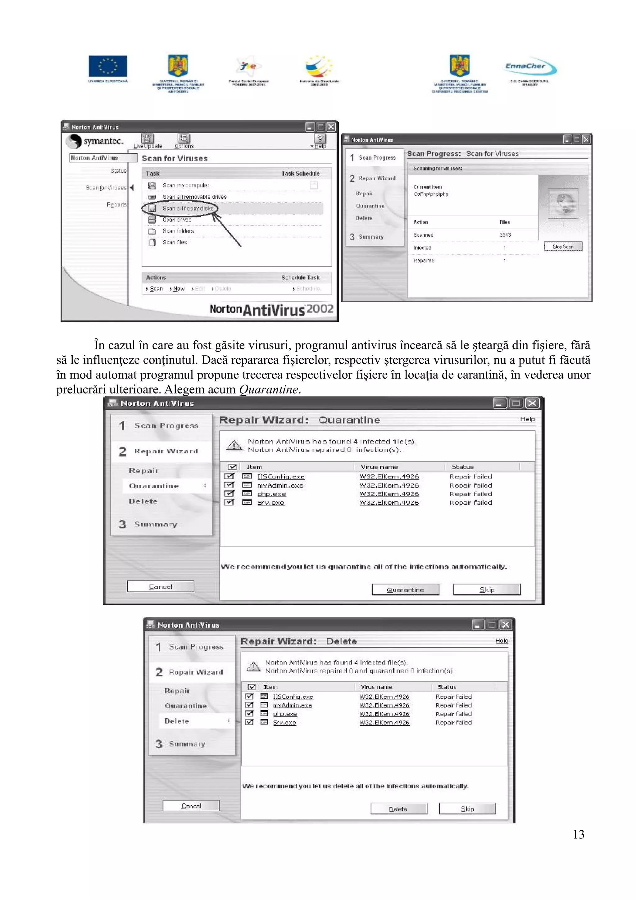 În cazul în care au fost găsite virusuri, programul antivirus încearcă să le şteargă din fişiere, fără
să le influenţeze conţinutul. Dacă repararea fişierelor, respectiv ştergerea virusurilor, nu a putut fi făcută
în mod automat programul propune trecerea respectivelor fişiere în locaţia de carantină, în vederea unor
prelucrări ulterioare. Alegem acum Quarantine.
13
 