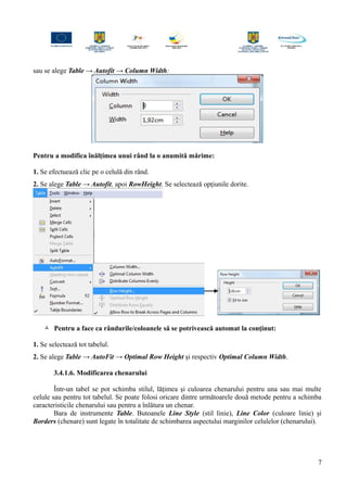 sau se alege Table → Autofit → Column Width:
Pentru a modifica înălţimea unui rând la o anumită mărime:
1. Se efectuează clic pe o celulă din rând.
2. Se alege Table → Autofit, apoi RowHeight. Se selectează opţiunile dorite.
 Pentru a face ca rândurile/coloanele să se potrivească automat la conţinut:
1. Se selectează tot tabelul.
2. Se alege Table → AutoFit → Optimal Row Height şi respectiv Optimal Column Width.
3.4.1.6. Modificarea chenarului
Într-un tabel se pot schimba stilul, lăţimea şi culoarea chenarului pentru una sau mai multe
celule sau pentru tot tabelul. Se poate folosi oricare dintre următoarele două metode pentru a schimba
caracteristicile chenarului sau pentru a înlătura un chenar.
Bara de instrumente Table. Butoanele Line Style (stil linie), Line Color (culoare linie) şi
Borders (chenare) sunt legate în totalitate de schimbarea aspectului marginilor celulelor (chenarului).
7
 