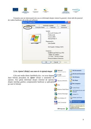 Fereastra care ne interesează este cea cu informaţii despre sistem în general, văzut atât din punctul
de vedere hardware cât şi din cel software.
2.1.6. Ajutor! (Help!) sau cum să vă ajutaţi singur
Cele mai multe dintre întrebările dvs. vor avea răspuns
dacă folosiţi procedura de Ajutor (Help) a sistemului de
operare. Aici găsiţi informaţii despre sistemul de operare,
despre interfaţa grafică, componentele hardware şi aplicaţiile
pe care le folosiţi.
8
 