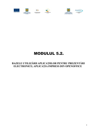 MODULUL 5.2.
BAZELE UTILIZĂRII APLICAŢIILOR PENTRU PREZENTĂRI
ELECTRONICE; APLICAŢIA IMPRESS DIN OPENOFFICE
1
 