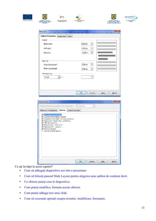 Ce aţi învăţat în acest capitol?
• Cum să adăugaţi diapozitive noi într-o prezentare
• Cum să folosiţi panoul Slide Layout pentru alegerea unui şablon de conţinut dorit.
• Ce obiecte puteţi crea în diapozitive.
• Cum puteţi modifica, formata aceste obiecte.
• Cum puteţi adăuga text unui slide.
• Cum să executaţi operaţii asupra textului: modificare, formatare.
11
 