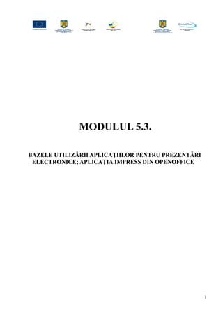 MODULUL 5.3.
BAZELE UTILIZĂRII APLICAŢIILOR PENTRU PREZENTĂRI
ELECTRONICE; APLICAŢIA IMPRESS DIN OPENOFFICE
1
 