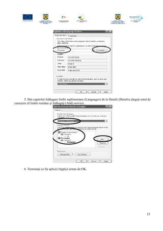 5. Din capitolul Adăugare limbi suplimentare (Languages) de la Detalii (Details) alegeţi setul de
caractere al limbii române şi Adăugaţi (Add) servicii.
6. Terminaţi cu Se aplică (Apply) urmat de OK.
15
 