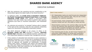 28/04/2021 4
▪ After the carsharing, the coworking and the crowdfunding is the
Shared Bank Agency the latest trophy of the Share Economy ?
▪ In California (USA), the Credit Union of Southern California,
the Pacific Transportation Federal Credit Union and Printing
Industries Credit Union have opened a joint-office were
customer from each banks may comes to perform daily banking
operations such loans or insurance subscription, cash withdrawal
etc.
▪ All customers are served by “co branded” bankers able to operate
in the name of the 3 banners. Only the new customer onboarding
require the intervention of dedicated (proprietary) banker.
▪ This North American initiative is not unique; In 2019, in UK
Barclays, Lloyds and RBS launched a common “Business
Banked Hub” dedicated to pre-selected business customers and
more specifically designed to propose Cash management services.
▪ If the creation of cobranded bank branches to serve customers is
relatively uncommon, it is in current use to (neo)banks to develop
partnership with third party in order to propose banking services
where no agencies are available (or maintained). 2 example
among many others: Customers from Monzo and Starling Bank
can make cash deposit or withdrawal on their own account in Post
Office branches, while N26 customers can use Barzahlen network
in Deutschland for similar purposes.
SHARED BANK AGENCY
EXECUTIVE SUMMARY
How it may works ?
• All 3 Stakeholders banks are small & local-only independent
networks with niche-customer base. They are not in direct
competition for customer acquisition.
• As local business, those companies can’t afford to loose
customer contact and can’t rely solely on online services.
• Shared bankers working in the common office must be able
to serve all customers with equal level of efficiency and
must be able to propose homogenic but specific customer
experience depending on the brand they represent.
• From technical point of view, we don’t know if bankers are
using some unified platform to access each proprietary
backend systems or if they work on 3 distinct systems.
 