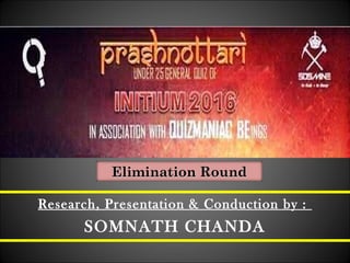 Research, Presentation & Conduction by :
SOMNATH CHANDA
Elimination RoundElimination Round
 
