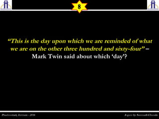 ““This is the day upon which we are reminded of whatThis is the day upon which we are reminded of what
we are on the other three hundred and sixty-four”we are on the other three hundred and sixty-four” ––
Mark Twin said about which ‘day’?Mark Twin said about which ‘day’?
8
 
