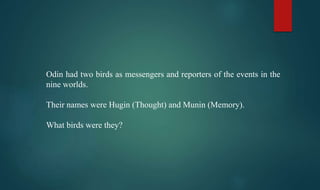 Odin had two birds as messengers and reporters of the events in the
nine worlds.
Their names were Hugin (Thought) and Munin (Memory).
What birds were they?
 