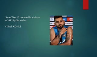 List of Top 10 marketable athletes
in 2015 by SportsPro
VIRAT KOHLI
 
