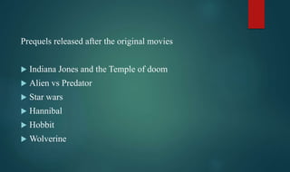 Prequels released after the original movies
 Indiana Jones and the Temple of doom
 Alien vs Predator
 Star wars
 Hannibal
 Hobbit
 Wolverine
 