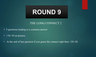 THE LONG CONNECT 2
• 5 questions leading to a common answer
• +10/-10 on pounce
• At the end of last question if you guess the connect right then +20/-20.
ROUND 9
 