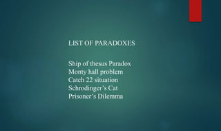 Ship of thesus Paradox
Monty hall problem
Catch 22 situation
Schrodinger’s Cat
Prisoner’s Dilemma
LIST OF PARADOXES
 