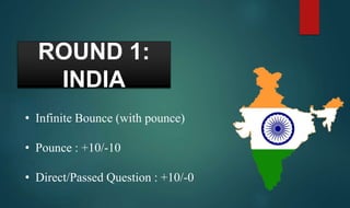 ROUND 1:
INDIA
• Infinite Bounce (with pounce)
• Pounce : +10/-10
• Direct/Passed Question : +10/-0
 