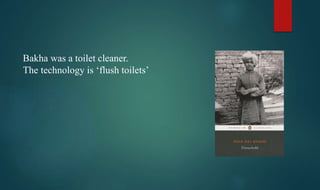 Bakha was a toilet cleaner.
The technology is ‘flush toilets’
 