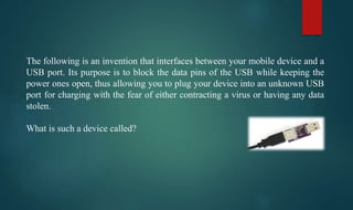 The following is an invention that interfaces between your mobile device and a
USB port. Its purpose is to block the data pins of the USB while keeping the
power ones open, thus allowing you to plug your device into an unknown USB
port for charging with the fear of either contracting a virus or having any data
stolen.
What is such a device called?
 