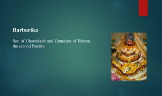 Barbarika
Son of Ghatotkach and Grandson of Bheem,
the second Pandav.
 