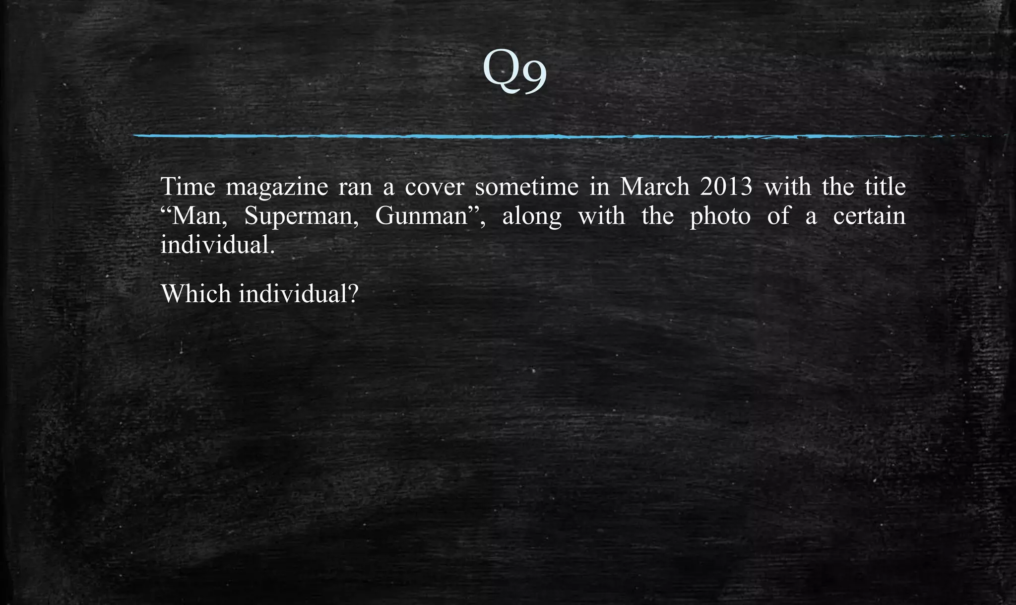 Time magazine ran a cover sometime in March 2013 with the title
“Man, Superman, Gunman”, along with the photo of a certain
individual.
Which individual?
Q9
 