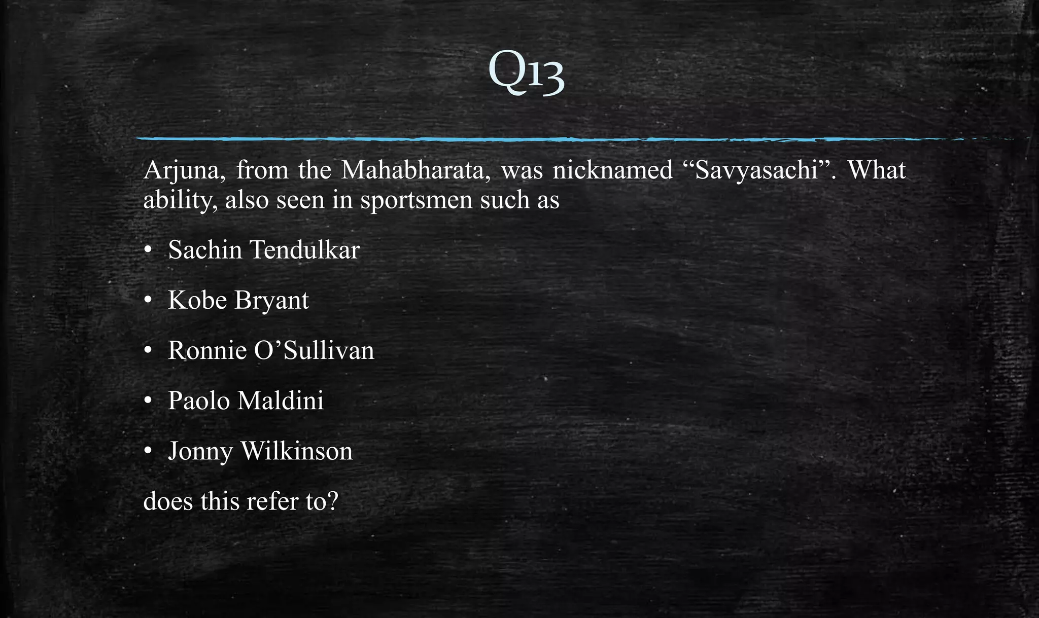 Arjuna, from the Mahabharata, was nicknamed “Savyasachi”. What
ability, also seen in sportsmen such as
• Sachin Tendulkar
• Kobe Bryant
• Ronnie O’Sullivan
• Paolo Maldini
• Jonny Wilkinson
does this refer to?
Q13
 