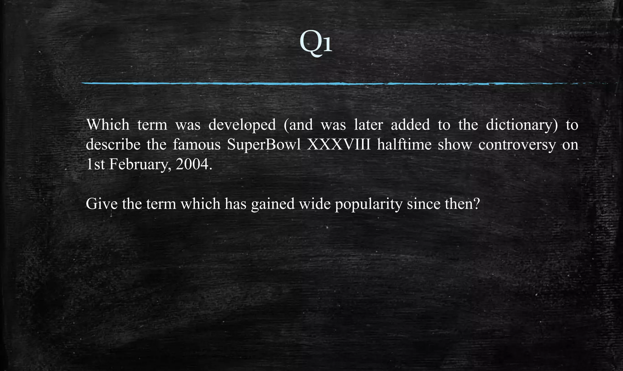Q1
Which term was developed (and was later added to the dictionary) to
describe the famous SuperBowl XXXVIII halftime show controversy on
1st February, 2004.
Give the term which has gained wide popularity since then?
 