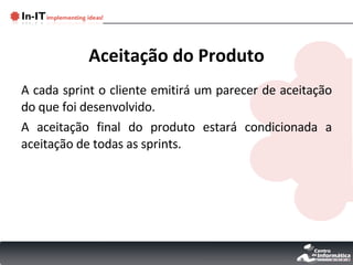 Aceitação do Produto A cada sprint o cliente emitirá um parecer de aceitação do que foi desenvolvido. A aceitação final do produto estará condicionada a aceitação de todas as sprints. 