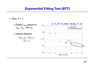 Exponential Fitting Test (EFT)


Now, P = 3

⇒ Predict λM-3 based on       d = 3, M = 8, SNR = 20 dB, N = 10
  λM-2, λM-1, and λM

⇒ relative distance




                                                                  20
 
