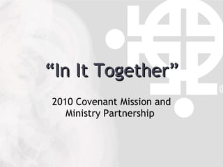 “ In It Together” 2010 Covenant Mission and Ministry Partnership  