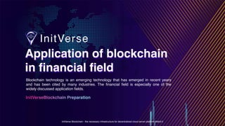 InitVerse Blockchain - the necessary infrastructure for decentralized cloud server platform Web3.0
Application of blockchain
in financial field
Application of blockchain
in financial field
InitVerseBlockchain Preparation
Blockchain technology is an emerging technology that has emerged in recent years
and has been cited by many industries. The financial field is especially one of the
widely discussed application fields.
 