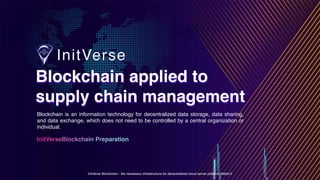 InitVerse Blockchain - the necessary infrastructure for decentralized cloud server platform Web3.0
Blockchain applied to
supply chain management
Blockchain applied to
supply chain management
InitVerseBlockchain Preparation
Blockchain is an information technology for decentralized data storage, data sharing,
and data exchange, which does not need to be controlled by a central organization or
individual.
 